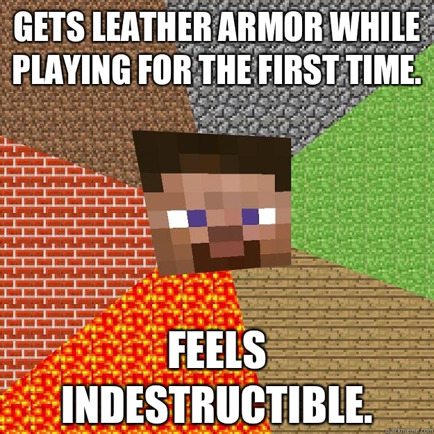 Gets leather armor while playing for the first time.  Feels indestructible.   Minecraft