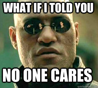 what if i told you no one cares  Matrix Morpheus