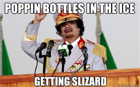poppin bottles in the ice getting slizard  Insane Gaddafi