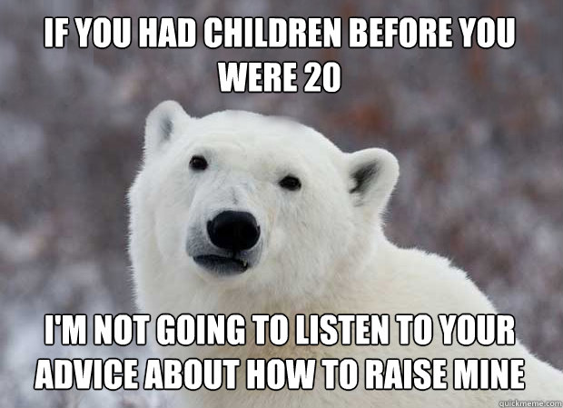 If you had children before you were 20 I'm not going to listen to your advice about how to raise mine  Popular Opinion Polar Bear