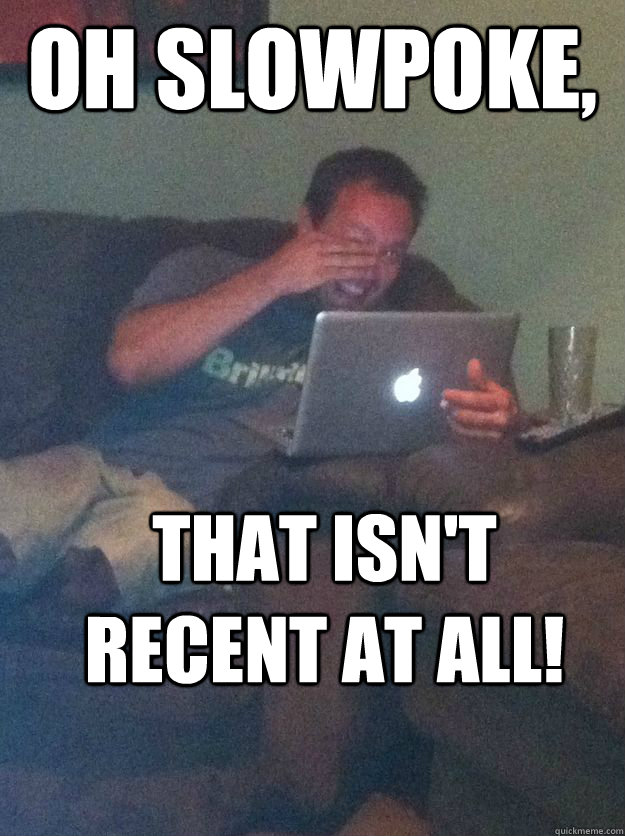 Oh slowpoke, That isn't recent at all!  Meme-discovering dad walking dead