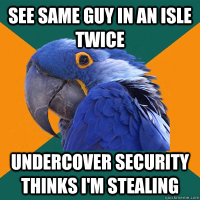 see same guy in an isle twice undercover security thinks i'm stealing  Paranoid Parrot