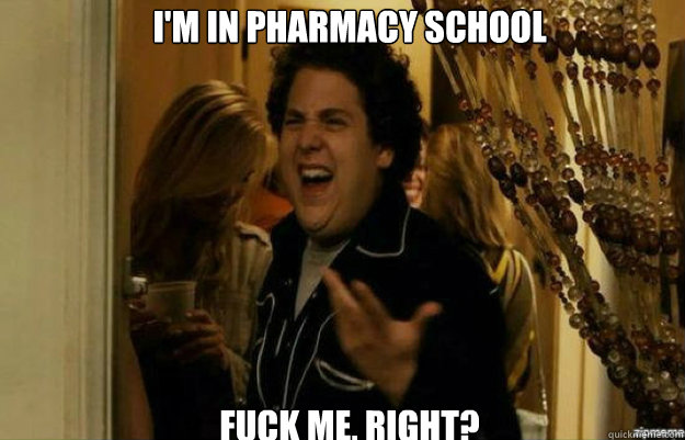 I'm in Pharmacy School FUCK ME, RIGHT?  fuck me right