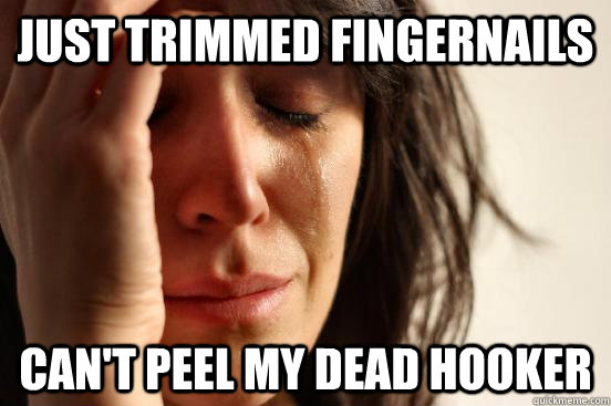 Just trimmed fingernails Can't peel my dead hooker  First World Problems
