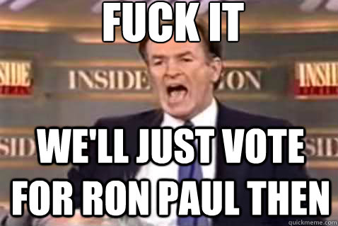 fuck it We'll just vote for ron paul then  Fuck It Bill OReilly
