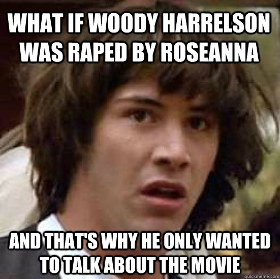 What if Woody harrelson was raped by Roseanna and that's why he only wanted to talk about the movie  conspiracy keanu