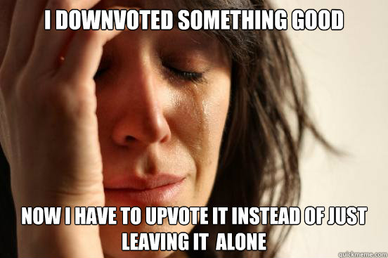 i downvoted something good  now i have to upvote it instead of just leaving it  alone  - i downvoted something good  now i have to upvote it instead of just leaving it  alone   First World Problems