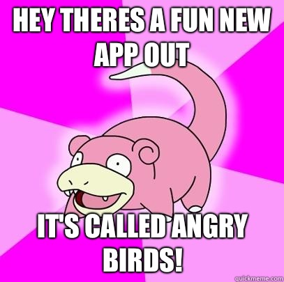 Hey theres a fun new app out it's called Angry Birds!  Slowpoke