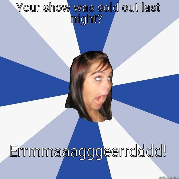 YOUR SHOW WAS SOLD OUT LAST NIGHT?  ERRMMAAAGGGEERRDDDD! Annoying Facebook Girl