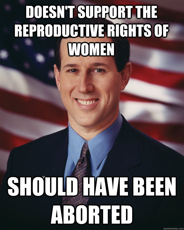Doesn't support the reproductive rights of women should have been aborted  Rick Santorum