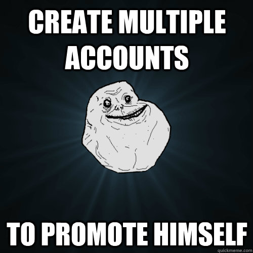 Create multiple accounts to promote himself  Forever Alone