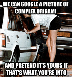we can google a picture of complex origami  and pretend it's yours if that's what you're into   Karma Whore