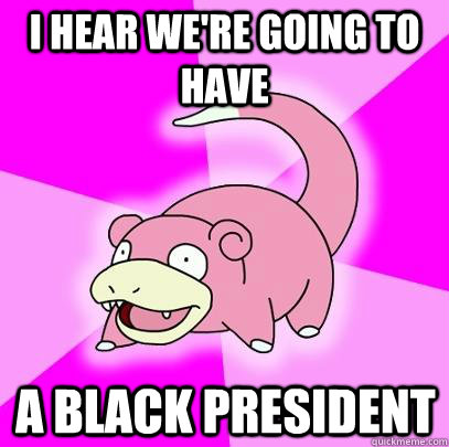 I hear we're going to have A black president  Slowpoke
