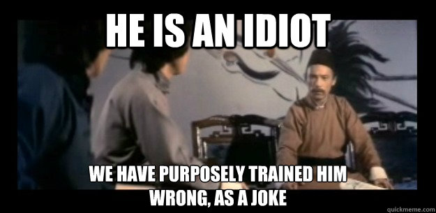 He is an idiot  we have purposely trained him 
wrong, as a joke - He is an idiot  we have purposely trained him 
wrong, as a joke  How i think north korea feels about Kim Jong-Un