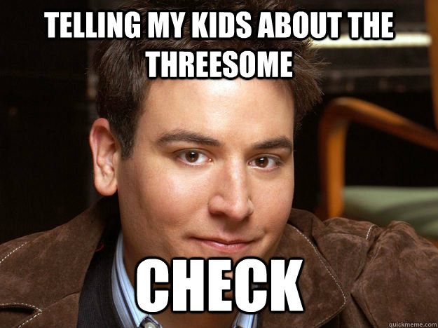 telling my kids about the threesome Check  Scumbag Ted Mosby