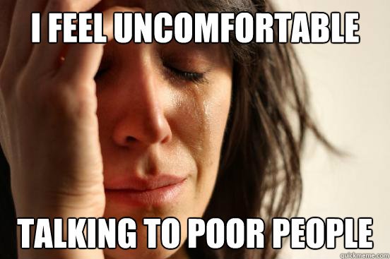 I feel uncomfortable talking to poor people  First World Problems