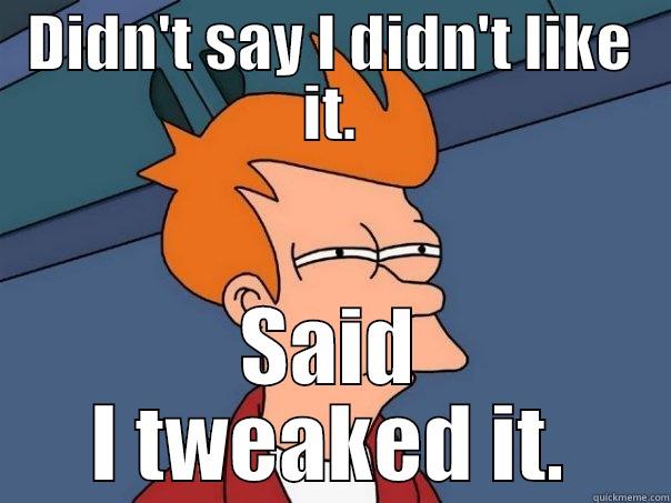 LISTEN MOAR. - DIDN'T SAY I DIDN'T LIKE IT. SAID I TWEAKED IT. Futurama Fry
