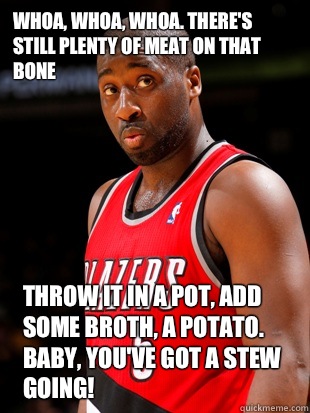 Whoa, whoa, whoa. There's still plenty of meat on that bone Throw it in a pot, add some broth, a potato. Baby, you've got a stew going! - Whoa, whoa, whoa. There's still plenty of meat on that bone Throw it in a pot, add some broth, a potato. Baby, you've got a stew going!  Raysucks