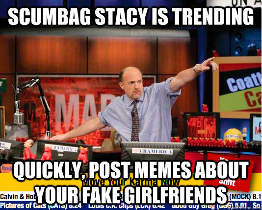 Scumbag stacy is trending quickly, post memes about your fake girlfriends - Scumbag stacy is trending quickly, post memes about your fake girlfriends  move your karma now