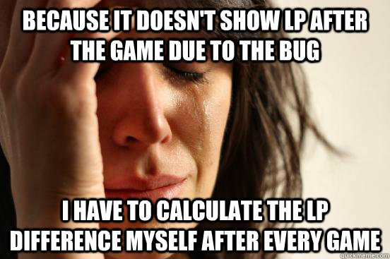 Because it doesn't show lp after the game due to the bug i have to calculate the LP difference myself after every game  First World Problems