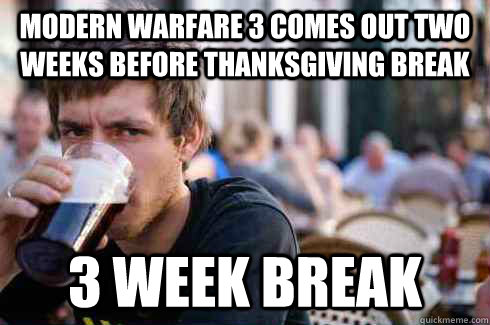Modern warfare 3 comes out two weeks before thanksgiving break 3 week break  Lazy College Senior