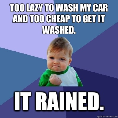 Too lazy to wash my car and too cheap to get it washed.  It rained.   Success Kid