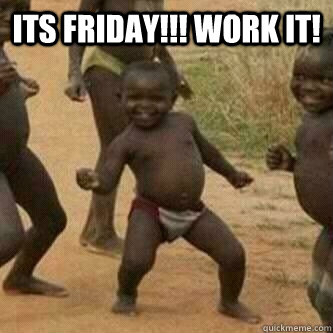 Its friday!!! work it!   Its friday niggas