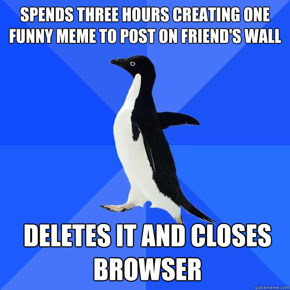 spends three hours creating one funny meme to post on friend's wall deletes it and closes browser  Socially Awkward Penguin