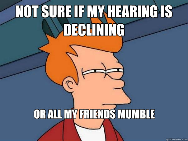 not sure if my hearing is declining Or all my friends mumble - not sure if my hearing is declining Or all my friends mumble  Futurama Fry