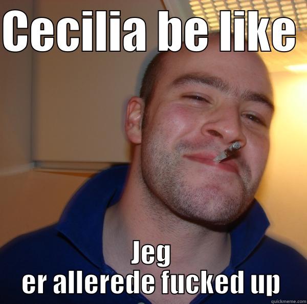CECILIA BE LIKE JEG ER ALLEREDE FUCKED UP Good Guy Greg 