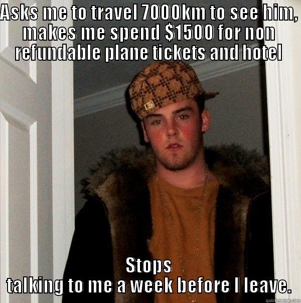 ASKS ME TO TRAVEL 7000KM TO SEE HIM, MAKES ME SPEND $1500 FOR NON REFUNDABLE PLANE TICKETS AND HOTEL STOPS TALKING TO ME A WEEK BEFORE I LEAVE. Scumbag Steve