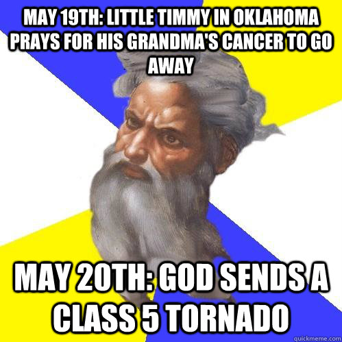 may 19th: little timmy in oklahoma prays for his grandma's cancer to go away May 20th: God sends a class 5 tornado  Advice God