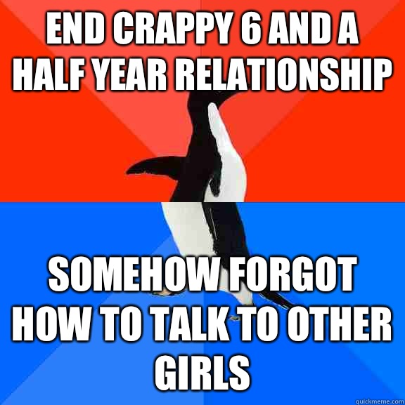 End crappy 6 and a half year relationship Somehow forgot how to talk to other girls  Socially Awesome Awkward Penguin