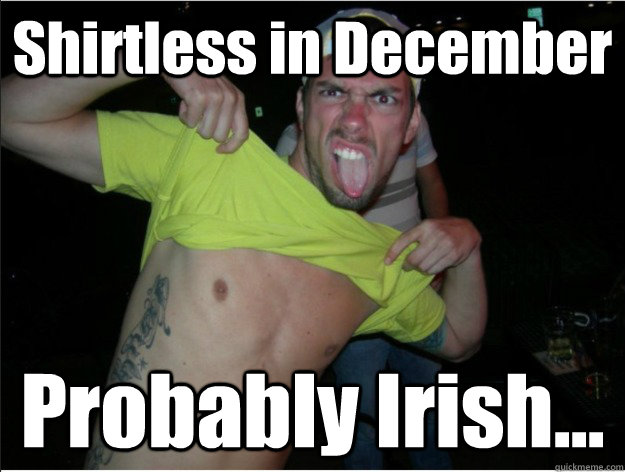 Shirtless in December Probably Irish...  