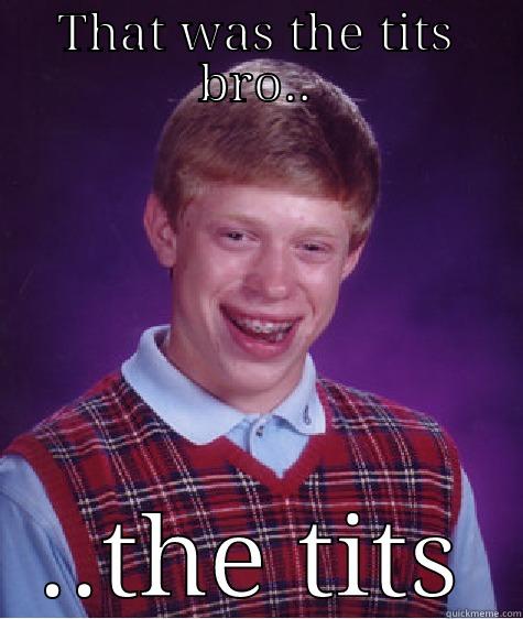 THAT WAS THE TITS BRO.. ..THE TITS Bad Luck Brian