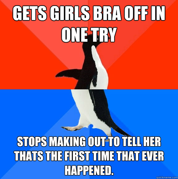 Gets Girls Bra Off in one try Stops Making out to tell her thats the first time that ever happened.  Socially Awesome Awkward Penguin
