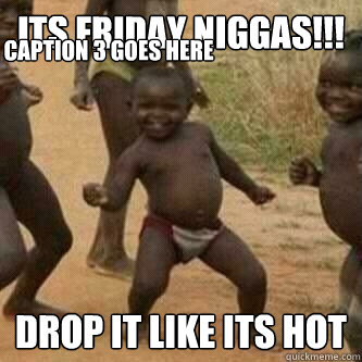 Its friday Niggas!!!   Drop it like its hot
 Caption 3 goes here  Its friday niggas