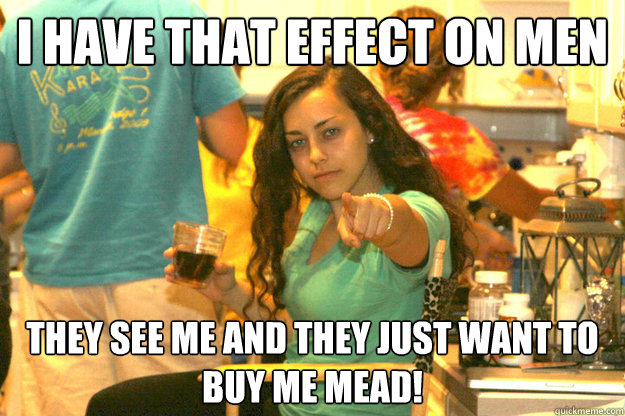 I have that effect on men They see me and they just want to buy me mead! - I have that effect on men They see me and they just want to buy me mead!  badbitchreba