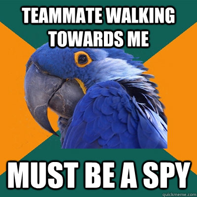 Teammate walking towards me Must be a spy  Paranoid Parrot