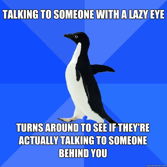 Talking to someone with a lazy eye turns around to see if they're actually talking to someone behind you  Socially Awkward Penguin