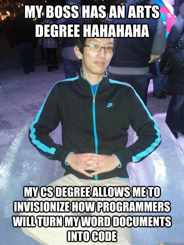 My Boss has an arts degree hahahaha MY CS degree allows me to invisionize how programmers will turn my word documents into code - My Boss has an arts degree hahahaha MY CS degree allows me to invisionize how programmers will turn my word documents into code  self hating program manager