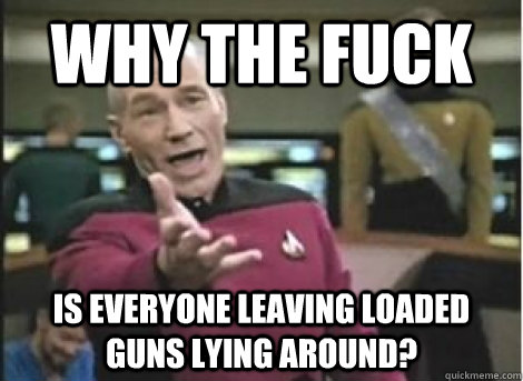 Why the fuck Is everyone leaving loaded guns lying around? - Why the fuck Is everyone leaving loaded guns lying around?  Misc