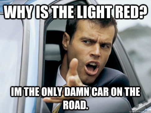Why is the light red? Im the only damn car on the road. - Why is the light red? Im the only damn car on the road.  Asshole driver