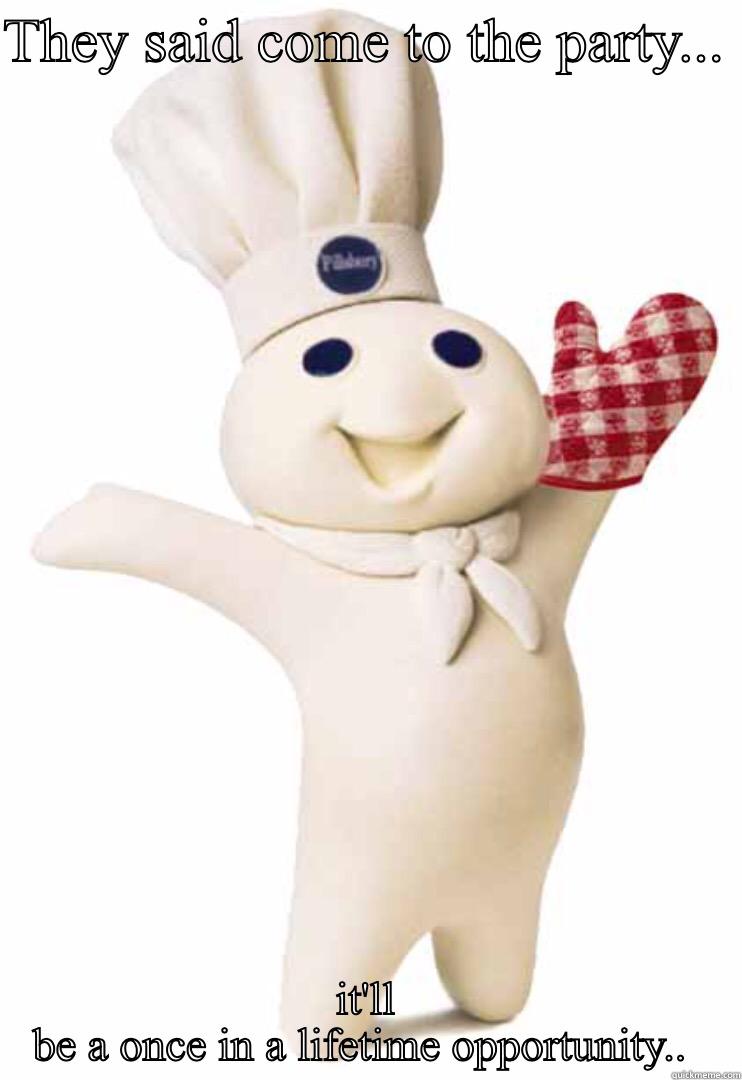 THEY SAID COME TO THE PARTY...  IT'LL BE A ONCE IN A LIFETIME OPPORTUNITY..  Misc