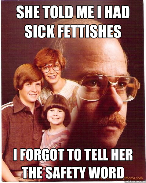 she told me I had sick fettishes I forgot to tell her the safety word  Vengeance Dad