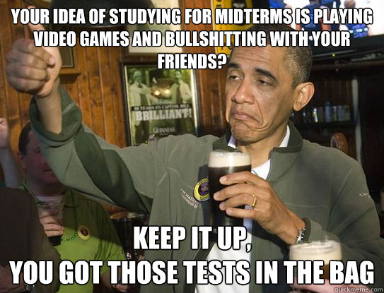 Your idea of studying for midterms is playing video games and bullshitting with your friends? Keep it up,
You got those tests in the bag  Upvoting Obama