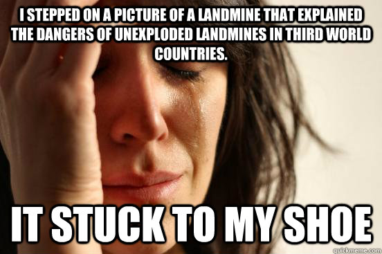 I stepped on a picture of a landmine that explained the dangers of unexploded landmines in third world countries. It stuck to my shoe  First World Problems