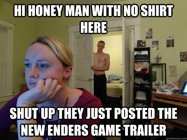 hi honey man with no shirt here shut up they just posted the new enders game trailer - hi honey man with no shirt here shut up they just posted the new enders game trailer  Redditors Husband