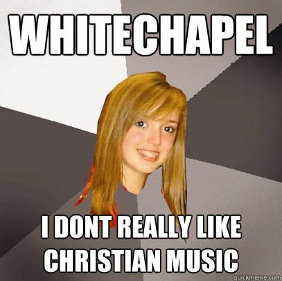 Whitechapel i dont really like christian music  Musically Oblivious 8th Grader