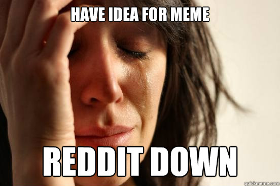 Have idea for meme reddit down - Have idea for meme reddit down  First World Problems
